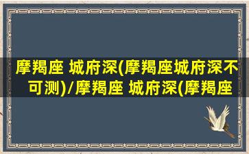 摩羯座 城府深(摩羯座城府深不可测)/摩羯座 城府深(摩羯座城府深不可测)-我的网站